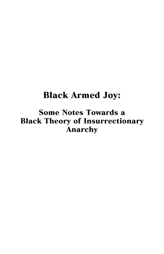 Black Armed Joy:

Some Notes Towards a
Black Theory of Insurrectionary
Anarchy
